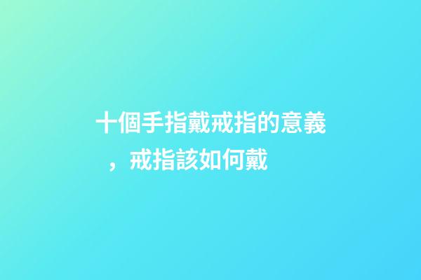 十個手指戴戒指的意義，戒指該如何戴